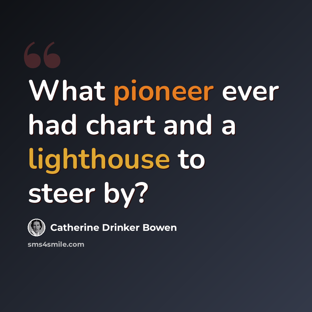 “What pioneer ever had chart and a lighthouse to steer by?” quote by Catherine Drinker Bowen