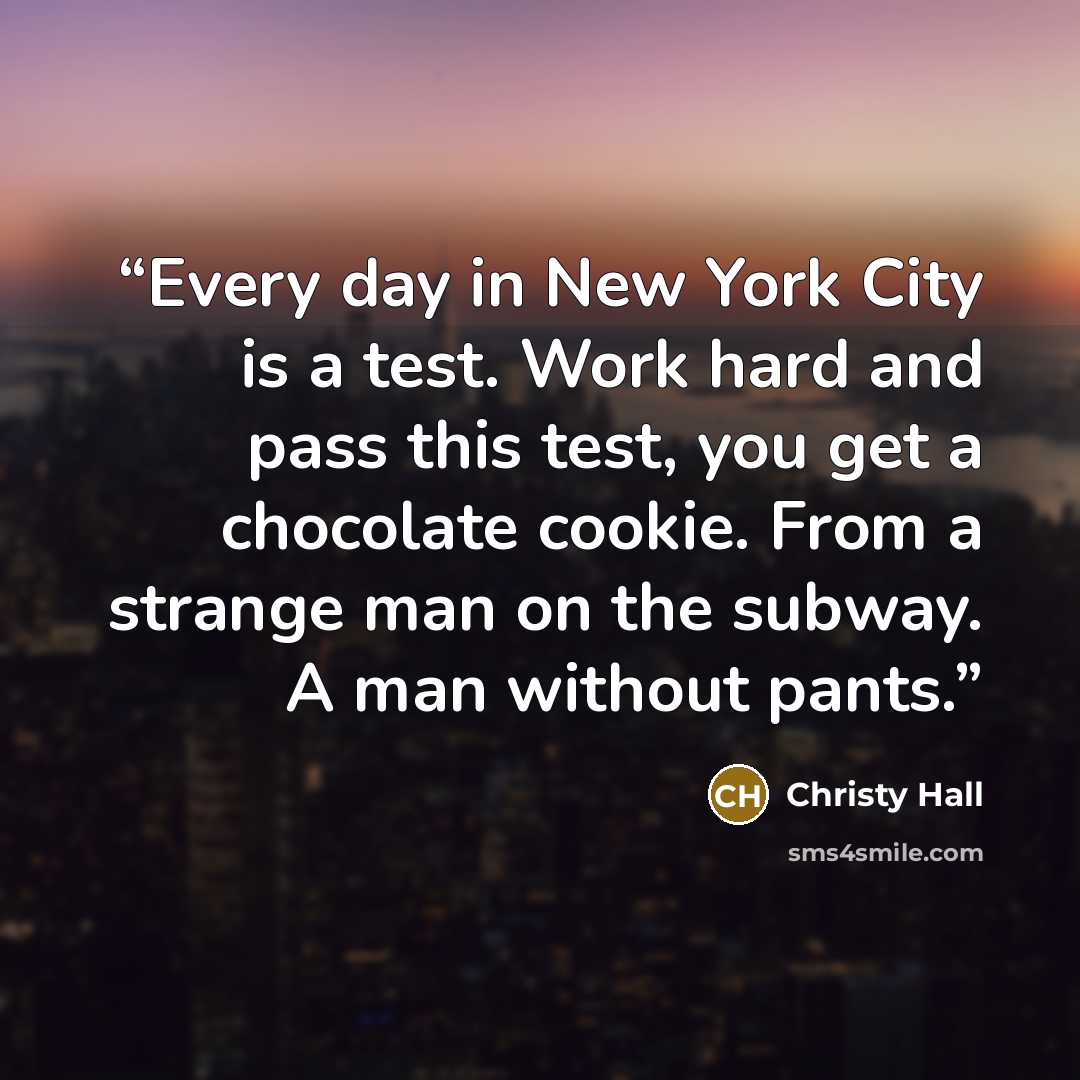 “Every day in New York City is a test. Work hard and pass this test, you get a chocolate cookie. From a strange man on the subway. A man without pants.” quote by Christy Hall