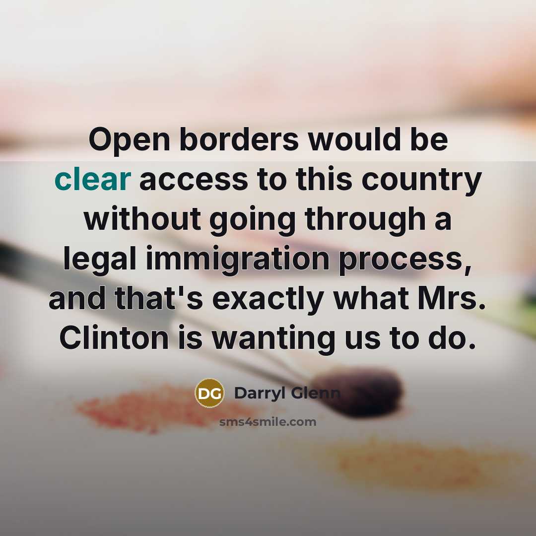 “Open borders would be clear access to this country without going through a legal immigration process, and that's exactly what Mrs. Clinton is wanting us to do.” quote by Darryl Glenn
