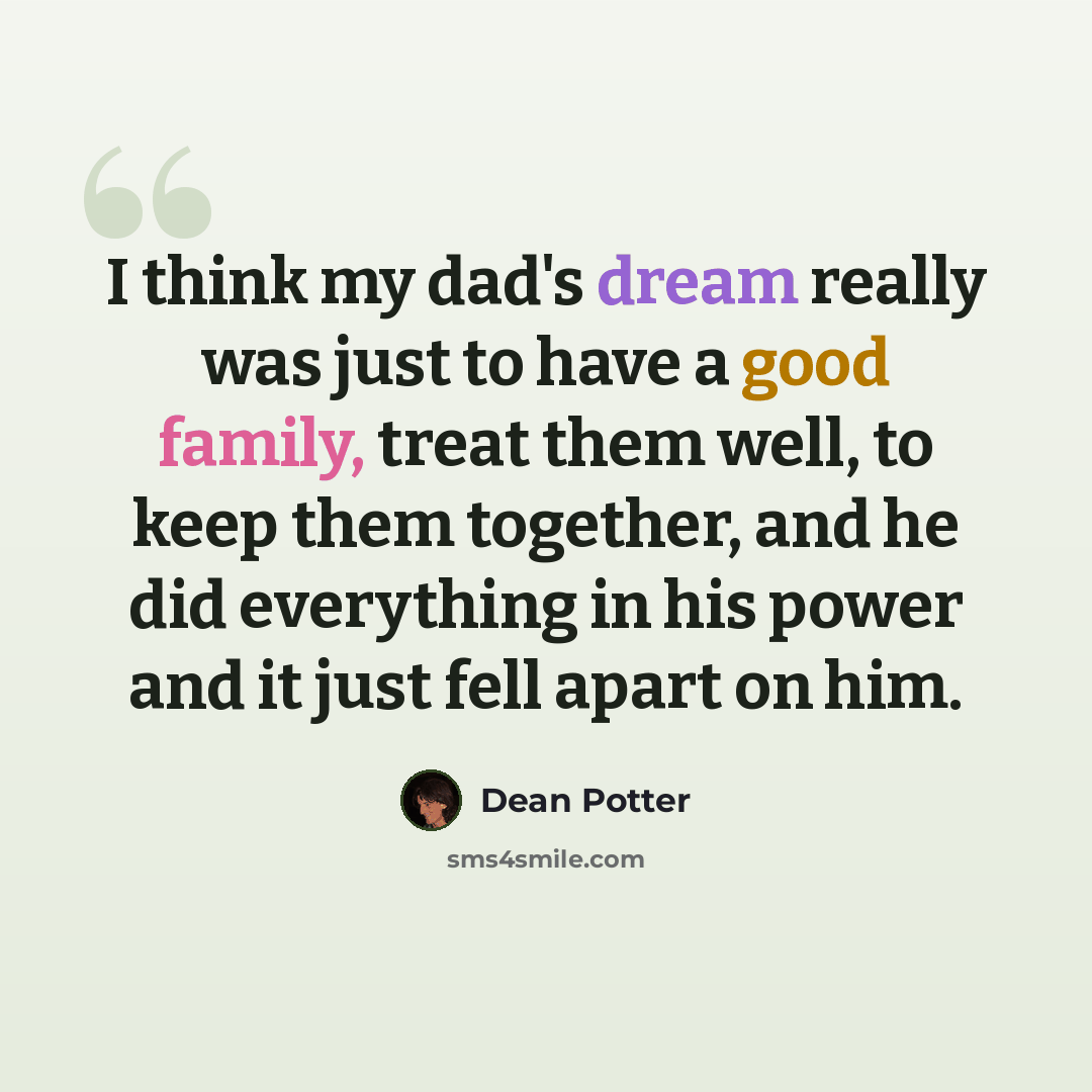 “I think my dad's dream really was just to have a good family, treat them well, to keep them together, and he did everything in his power and it just fell apart on him.” quote by Dean Potter