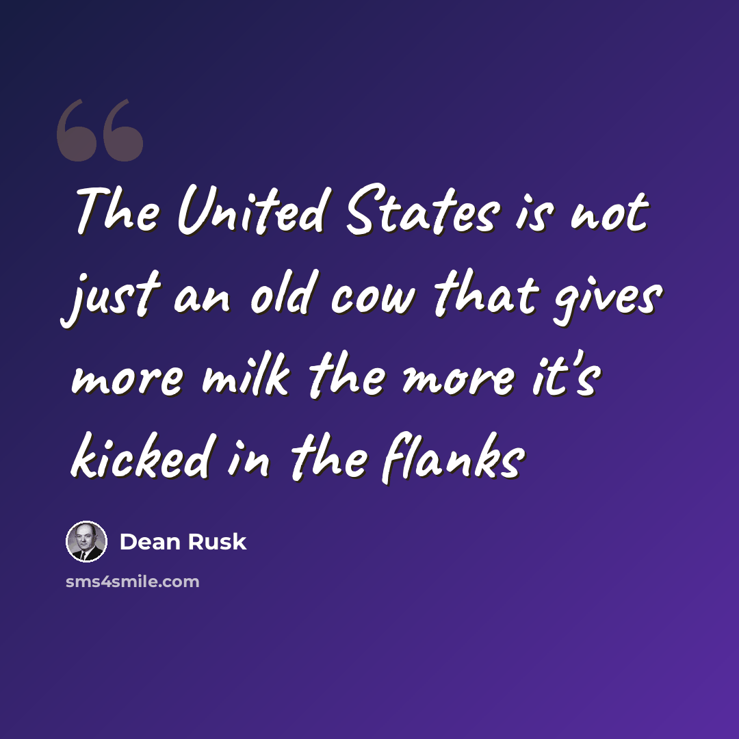 “The United States is not just an old cow that gives more milk the more it's kicked in the flanks” quote by Dean Rusk