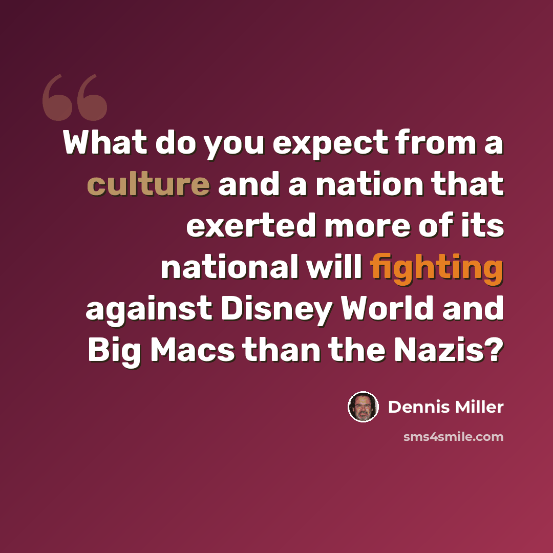 “What do you expect from a culture and a nation that exerted more of its national will fighting against Disney World and Big Macs than the Nazis?” quote by Dennis Miller