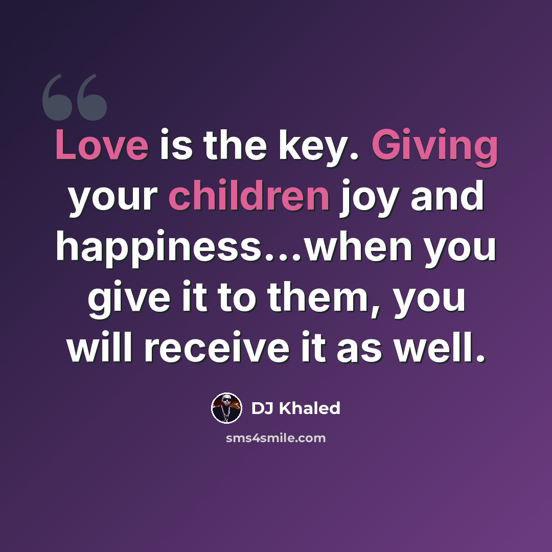 “Love is the key. Giving your children joy and happiness...when you give it to them, you will receive it as well.” quote by DJ Khaled
