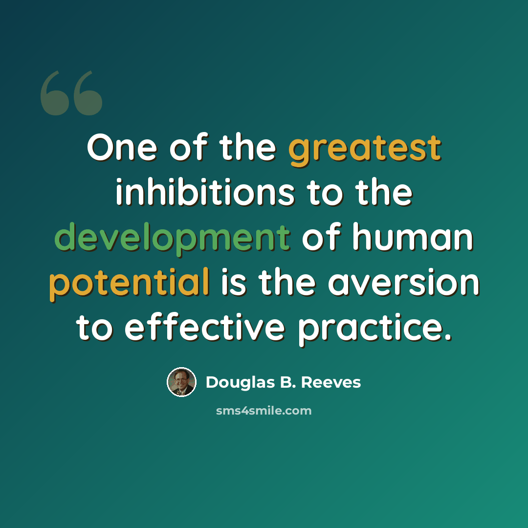 “One of the greatest inhibitions to the development of human potential is the aversion to effective practice.” quote by Douglas B. Reeves