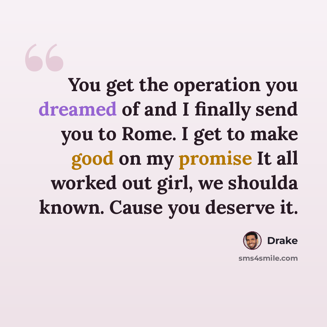 “You get the operation you dreamed of and I finally send you to Rome. I get to make good on my promise It all worked out girl, we shoulda known. Cause you deserve it.” quote by Drake