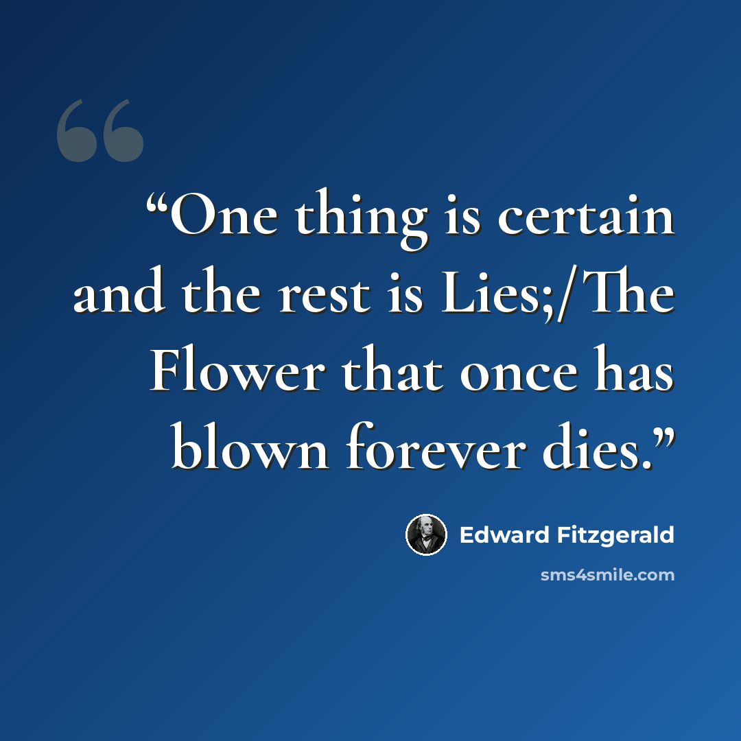 “One thing is certain and the rest is Lies;/The Flower that once has blown forever dies.” quote by Edward FitzGerald