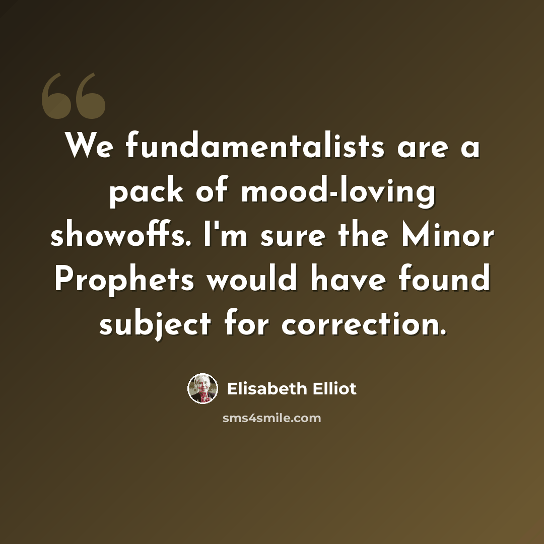 “We fundamentalists are a pack of mood-loving showoffs. I'm sure the Minor Prophets would have found subject for correction.” quote by Elisabeth Elliot