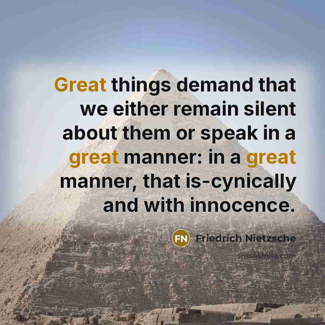“Great things demand that we either remain silent about them or speak in a great manner: in a great manner, that is-cynically and with innocence.” quote by Friedrich Nietzsche