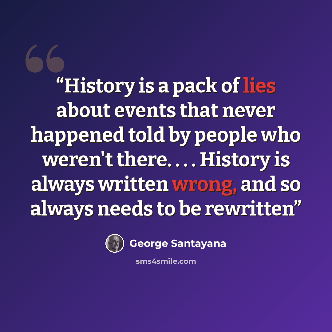 “History is a pack of lies about events that never happened told by people who weren't there. . . . History is always written wrong, and so always needs to be rewritten” quote by George Santayana