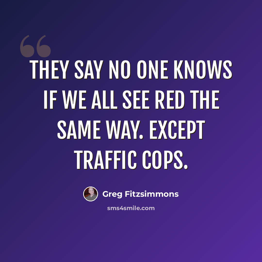 “They say no one knows if we all see red the same way. Except traffic cops.” quote by Greg Fitzsimmons