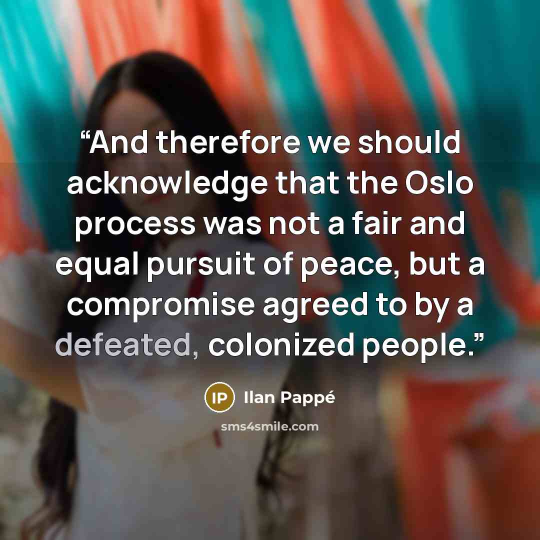 “And therefore we should acknowledge that the Oslo process was not a fair and equal pursuit of peace, but a compromise agreed to by a defeated, colonized people.” quote by Ilan Pappé