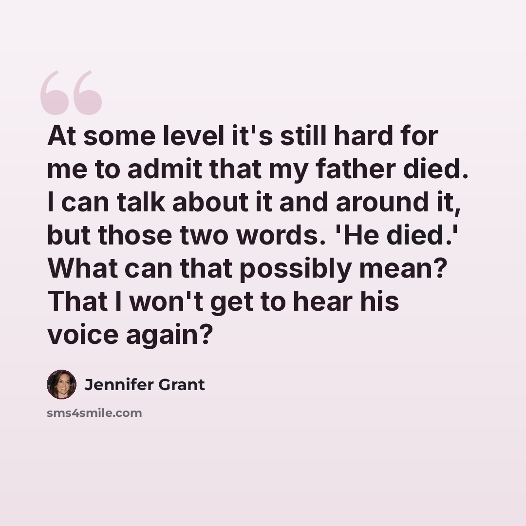“At some level it's still hard for me to admit that my father died. I can talk about it and around it, but those two words. 'He died.' What can that possibly mean? That I won't get to hear his voice again?” quote by Jennifer Grant