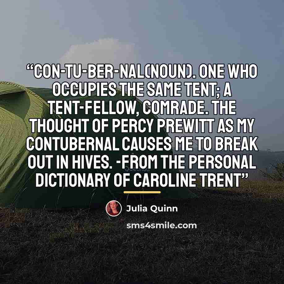 “con-tu-ber-nal(noun). One who occupies the same tent; a tent-fellow, comrade. The thought of Percy Prewitt as my contubernal causes me to break out in hives. -From the personal dictionary of Caroline Trent” quote by Julia Quinn