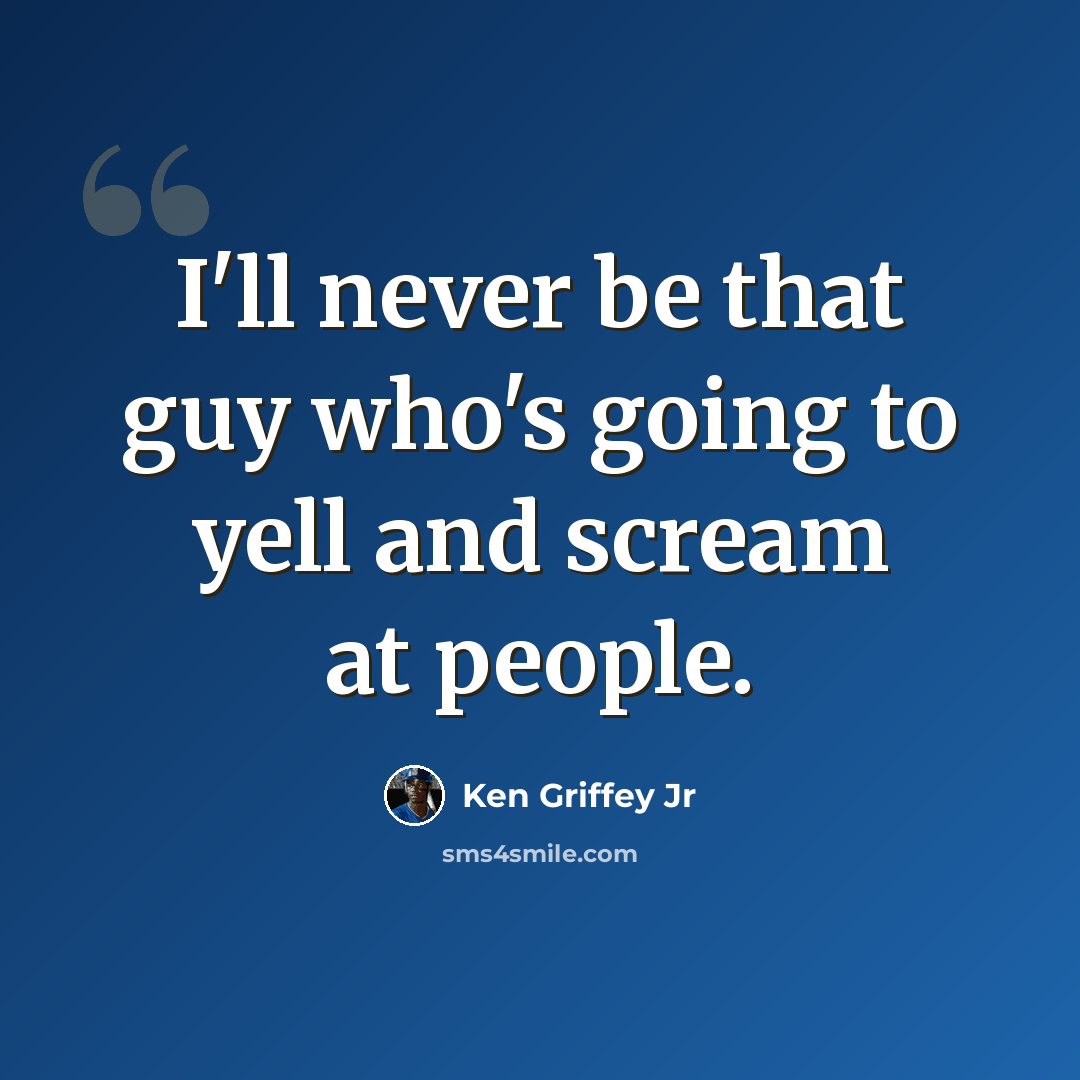 “I'll never be that guy who's going to yell and scream at people.” quote by Ken Griffey Jr