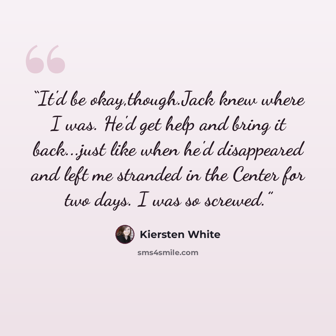 “It'd be okay,though.Jack knew where I was. He'd get help and bring it back...just like when he'd disappeared and left me stranded in the Center for two days. I was so screwed.” quote by Kiersten White