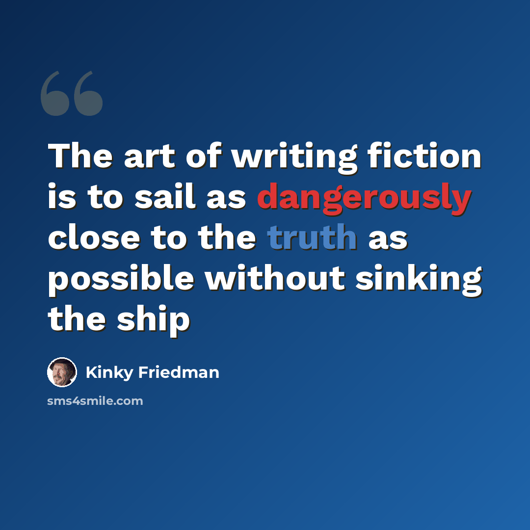 “The art of writing fiction is to sail as dangerously close to the truth as possible without sinking the ship” quote by Kinky Friedman