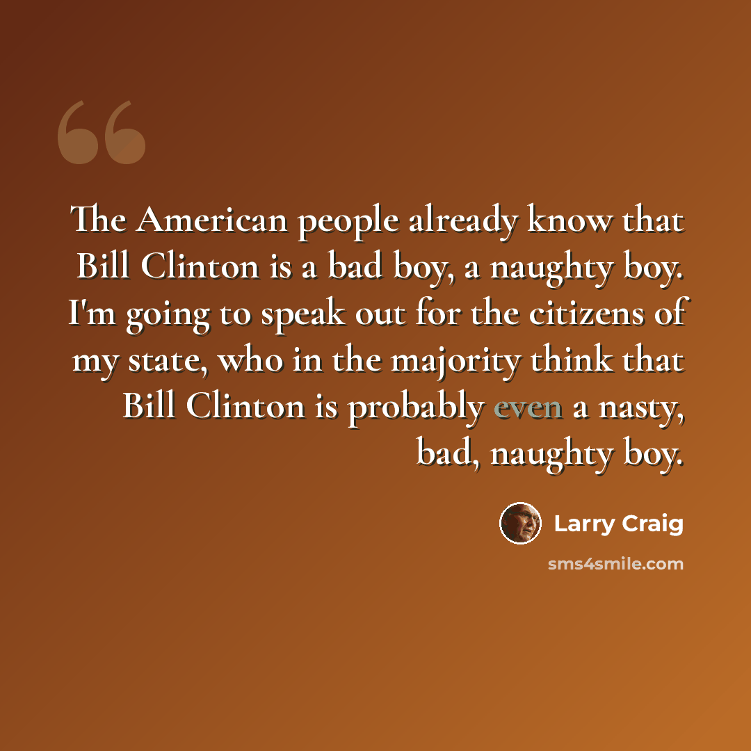 “The American people already know that Bill Clinton is a bad boy, a naughty boy. I'm going to speak out for the citizens of my state, who in the majority think that Bill Clinton is probably even a nasty, bad, naughty boy.” quote by Larry Craig