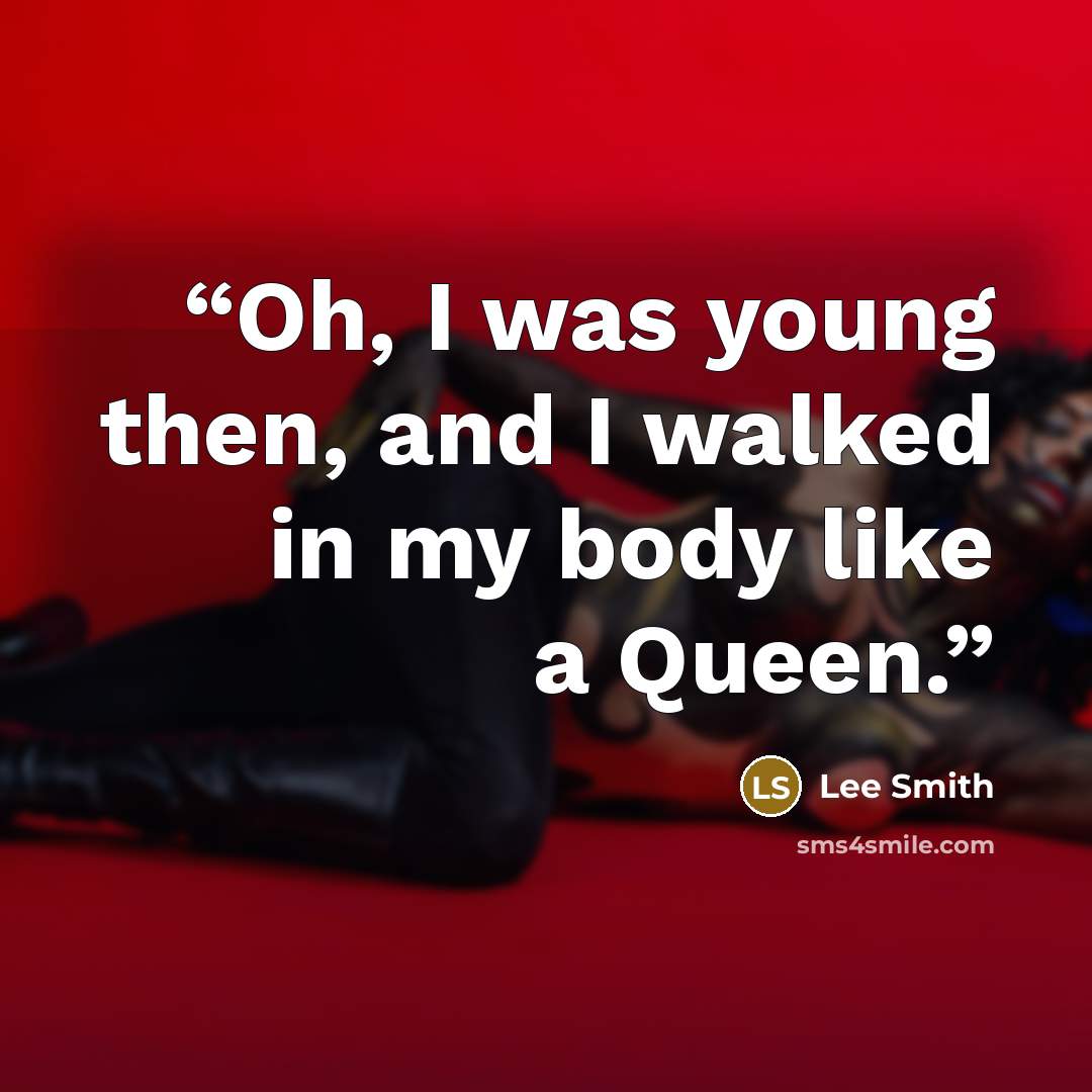 “Oh, I was young then, and I walked in my body like a Queen.” quote by Lee Smith