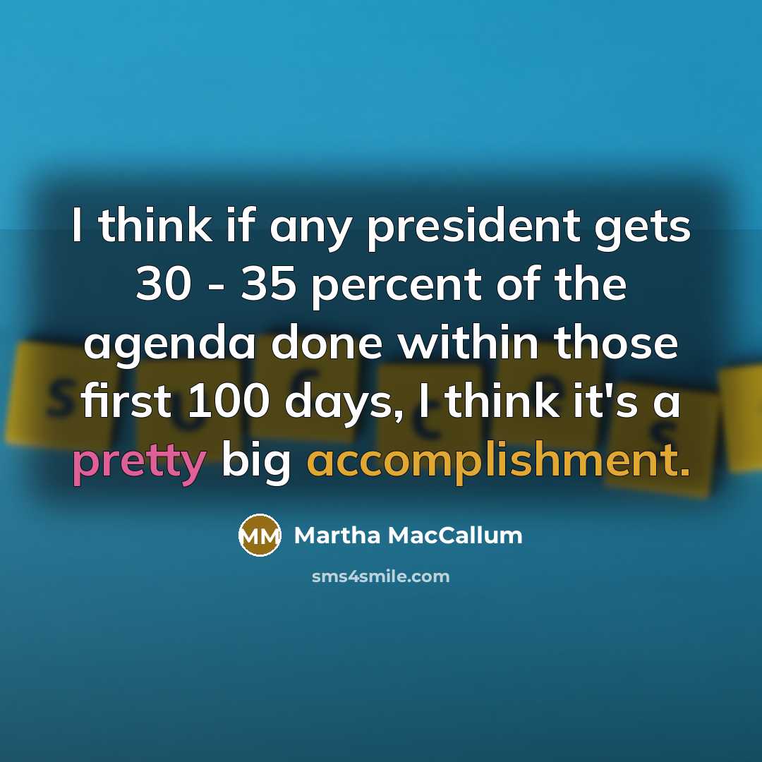 “I think if any president gets 30 - 35 percent of the agenda done within those first 100 days, I think it's a pretty big accomplishment.” quote by Martha MacCallum