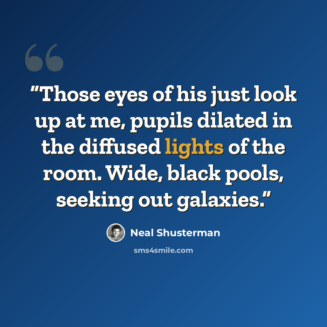 “Those eyes of his just look up at me, pupils dilated in the diffused lights of the room. Wide, black pools, seeking out galaxies.” quote by Neal Shusterman