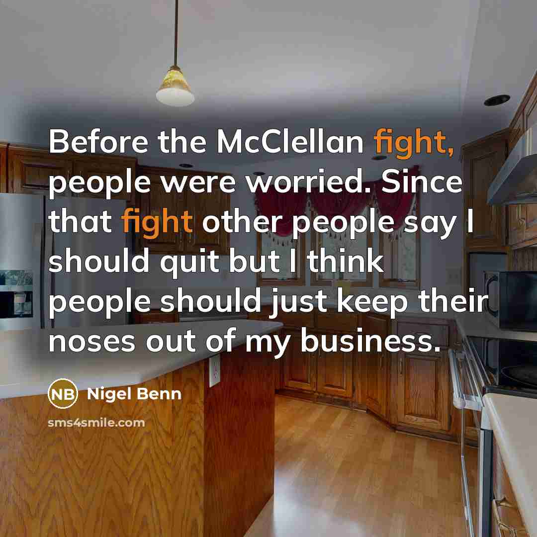 “Before the McClellan fight, people were worried. Since that fight other people say I should quit but I think people should just keep their noses out of my business.” quote by Nigel Benn