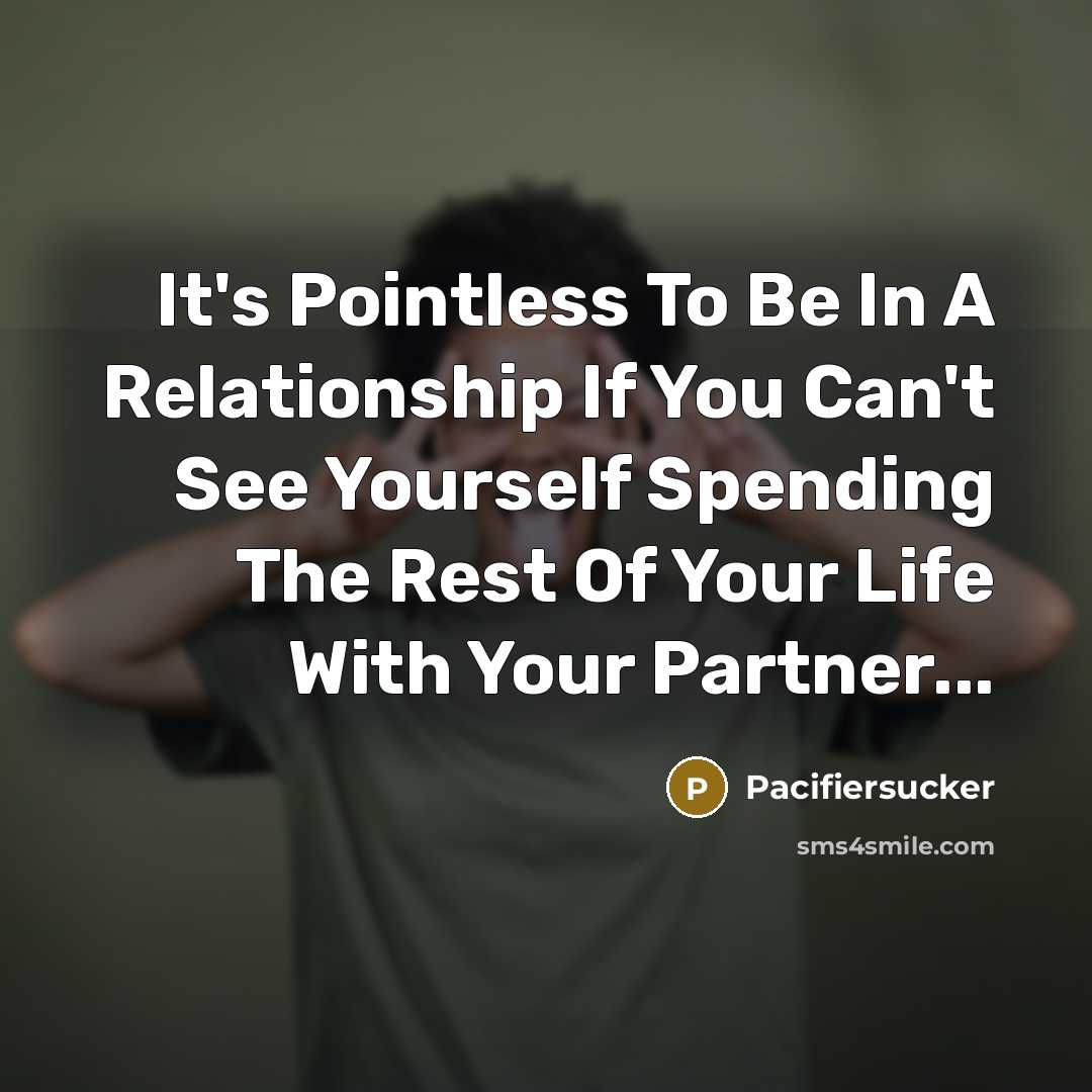 “It's Pointless To Be In A Relationship If You Can't See Yourself Spending The Rest Of Your Life With Your Partner...” quote by Pacifiersucker