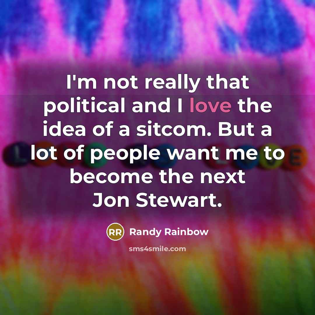 “I'm not really that political and I love the idea of a sitcom. But a lot of people want me to become the next Jon Stewart.” quote by Randy Rainbow
