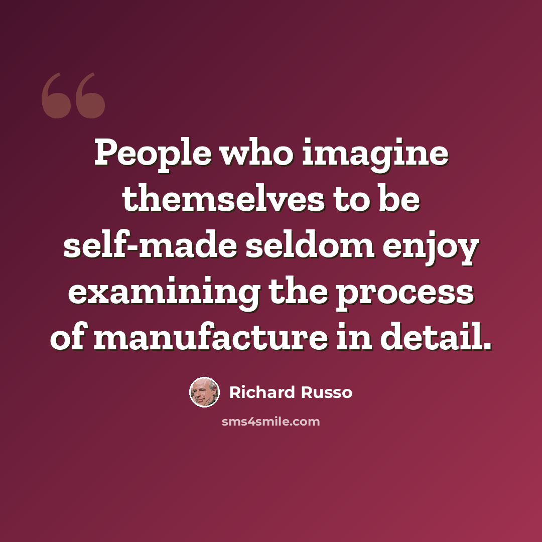 “People who imagine themselves to be self-made seldom enjoy examining the process of manufacture in detail.” quote by Richard Russo