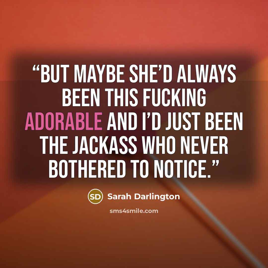 “But maybe she’d always been this fucking adorable and I’d just been the jackass who never bothered to notice.” quote by Sarah Darlington