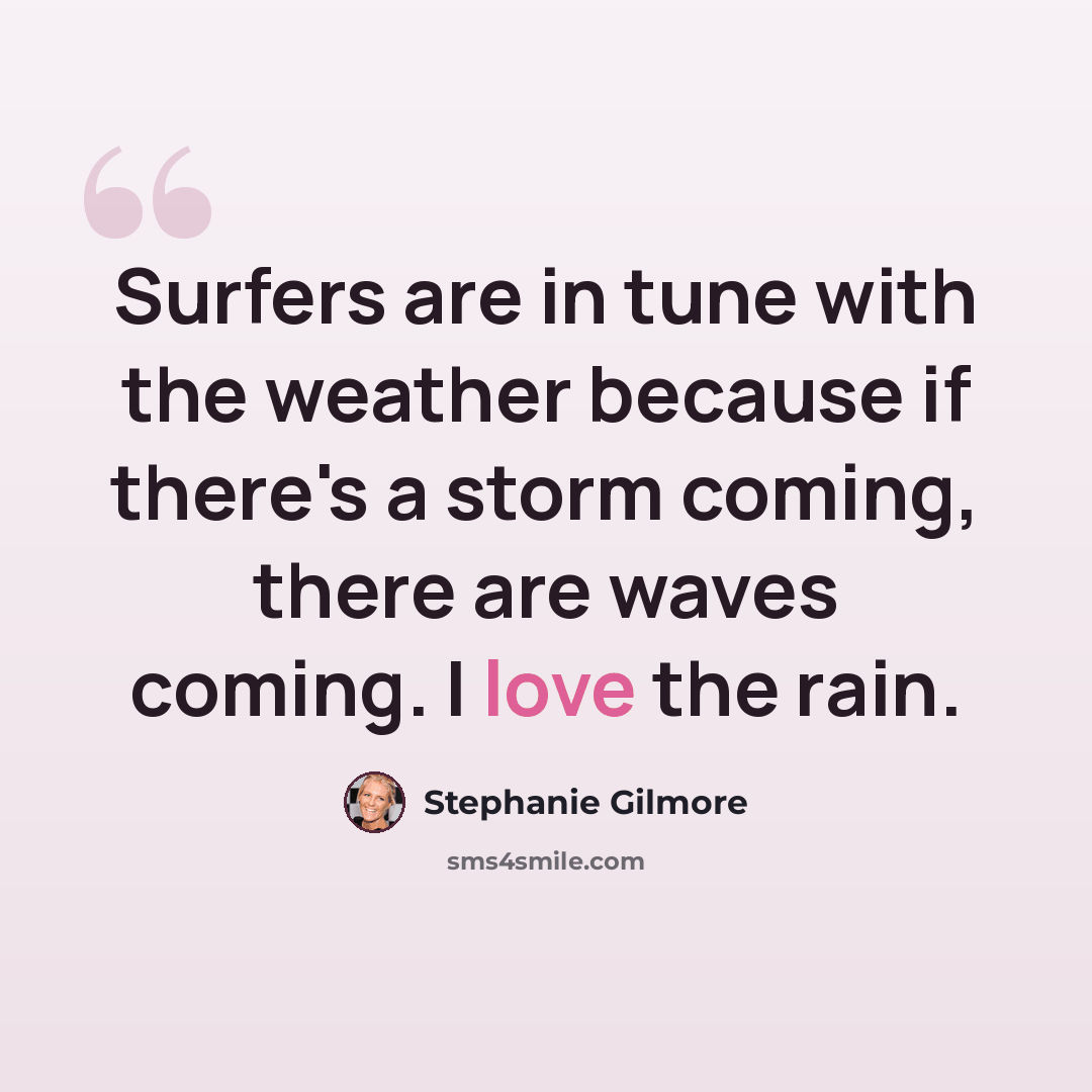 “Surfers are in tune with the weather because if there's a storm coming, there are waves coming. I love the rain.” quote by Stephanie Gilmore