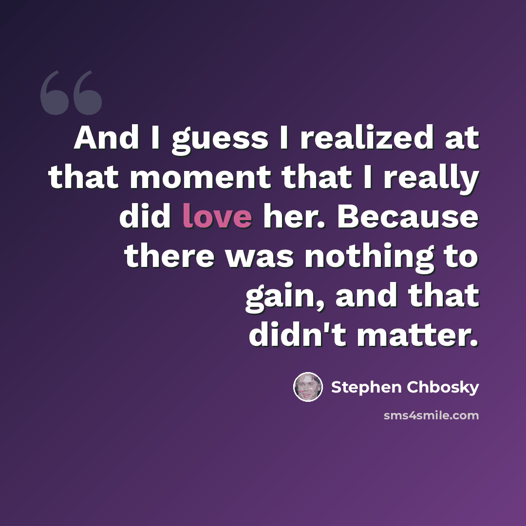“And I guess I realized at that moment that I really did love her. Because there was nothing to gain, and that didn't matter.” quote by Stephen Chbosky