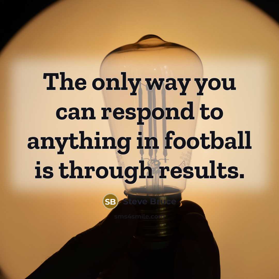 “The only way you can respond to anything in football is through results.” quote by Steve Bruce