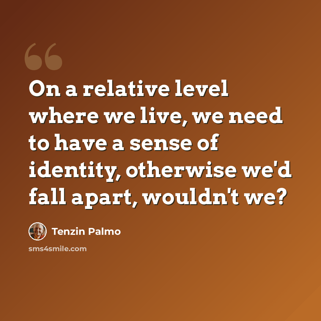 “On a relative level where we live, we need to have a sense of identity, otherwise we'd fall apart, wouldn't we?” quote by Tenzin Palmo