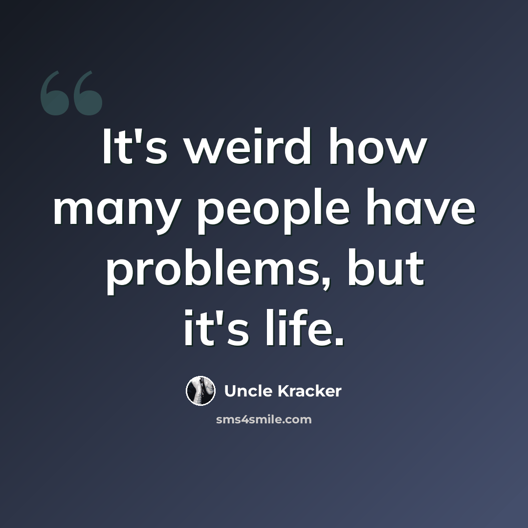“It's weird how many people have problems, but it's life.” quote by Uncle Kracker