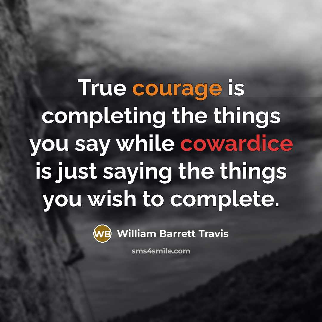 “True courage is completing the things you say while cowardice is just saying the things you wish to complete.” quote by William Barrett Travis