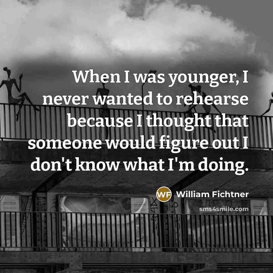 “When I was younger, I never wanted to rehearse because I thought that someone would figure out I don't know what I'm doing.” quote by William Fichtner