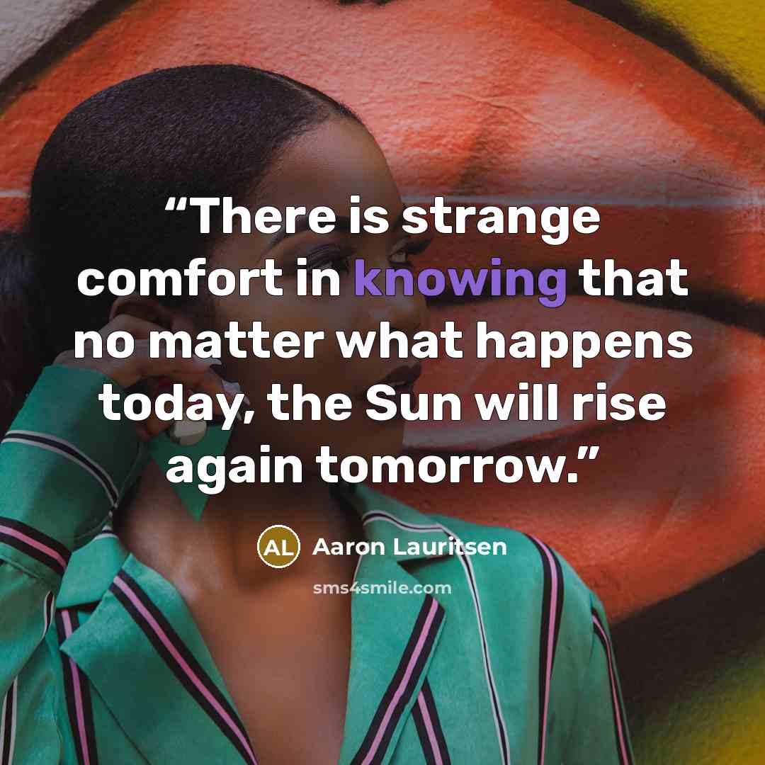“There is strange comfort in knowing that no matter what happens today, the Sun will rise again tomorrow.” quote by Aaron Lauritsen