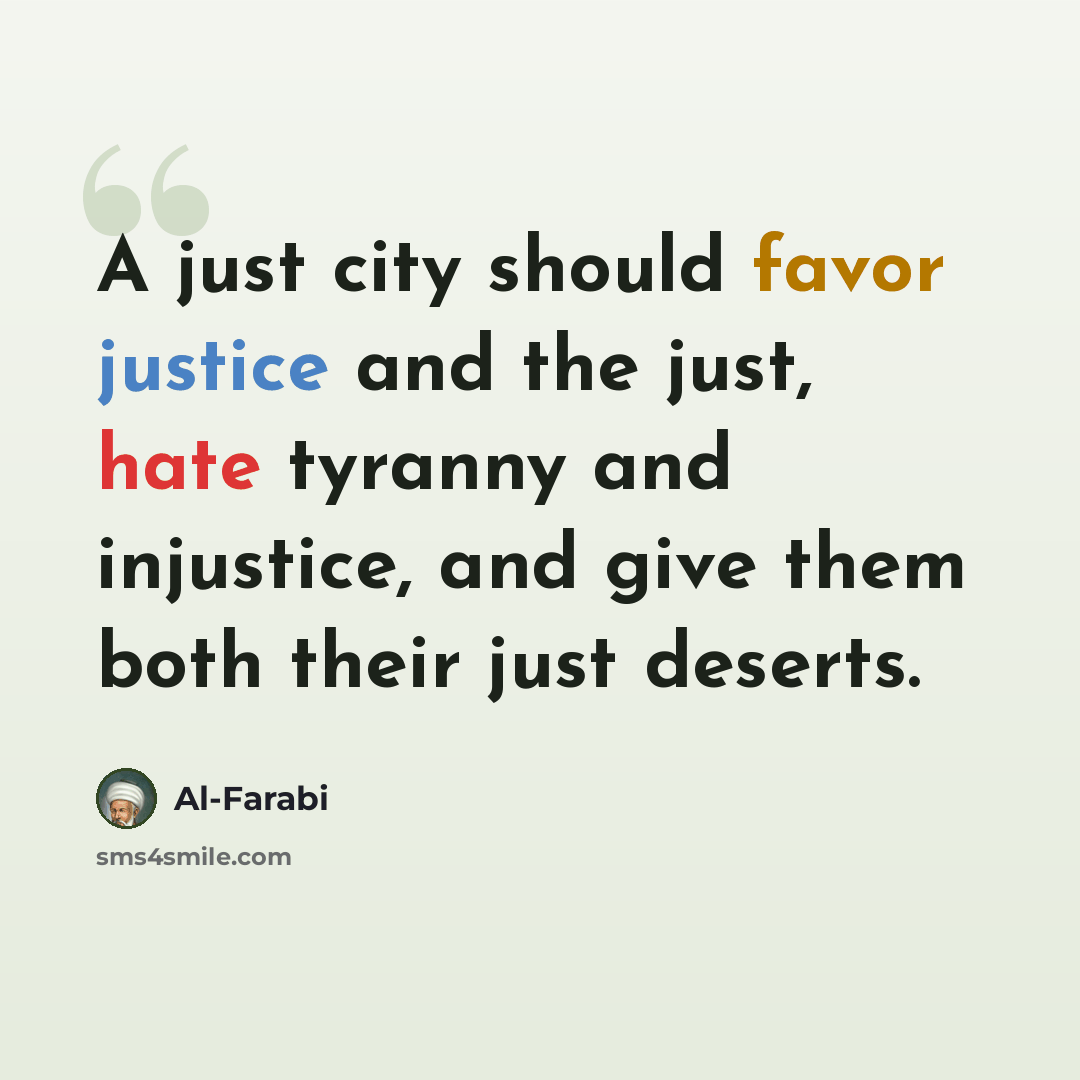 “A just city should favor justice and the just, hate tyranny and injustice, and give them both their just deserts.” quote by Al-Farabi