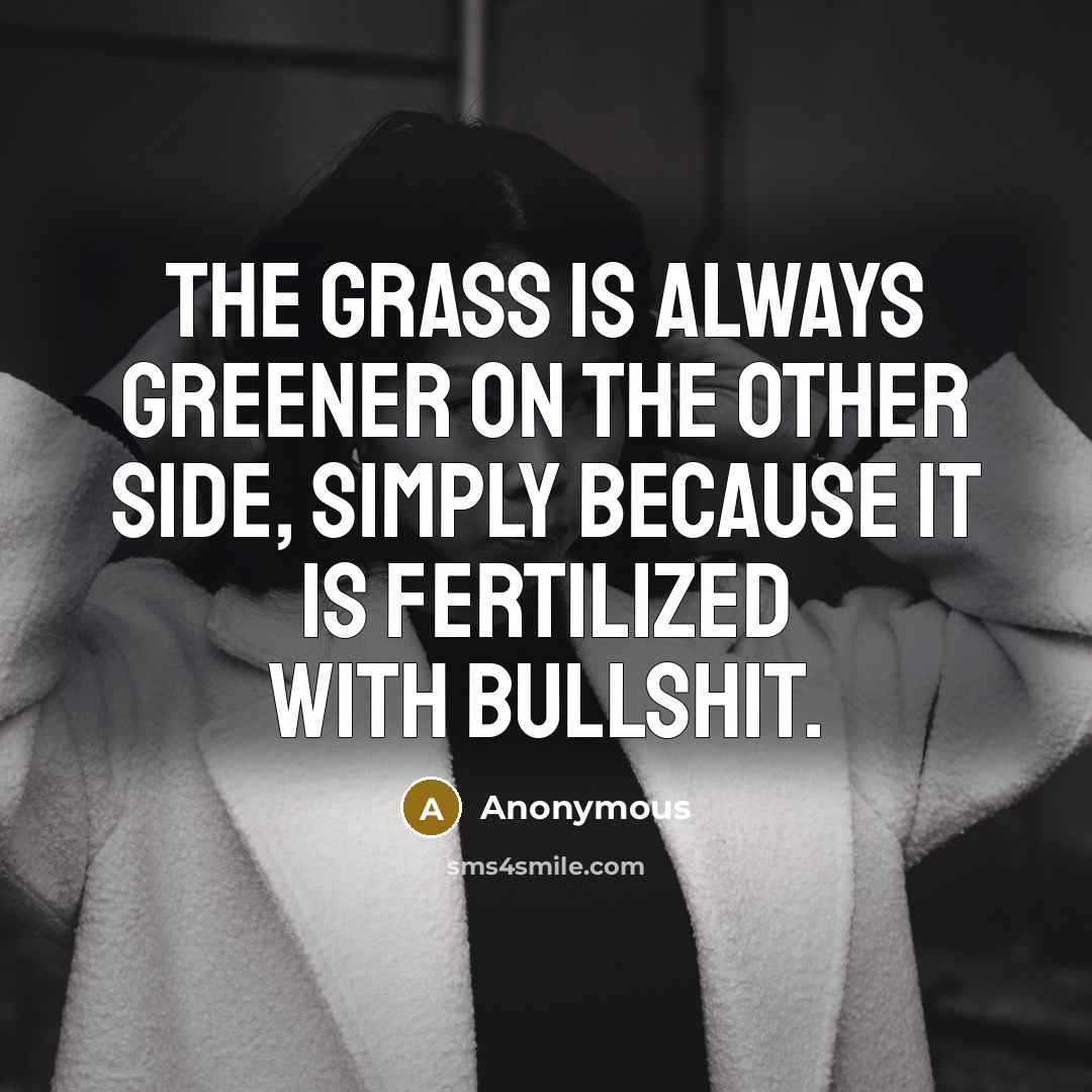 “The Grass is always greener on the other side, simply because it is fertilized with bullshit.” quote by Anonymous