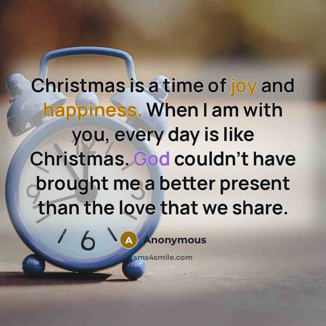 “Christmas is a time of joy and happiness. When I am with you, every day is like Christmas. God couldn't have brought me a better present than the love that we share.” quote by Anonymous