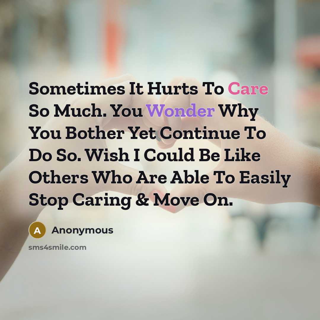 “Sometimes It Hurts To Care So Much. You Wonder Why You Bother Yet Continue To Do So. Wish I Could Be Like Others Who Are Able To Easily Stop Caring & Move On.” quote by Anonymous