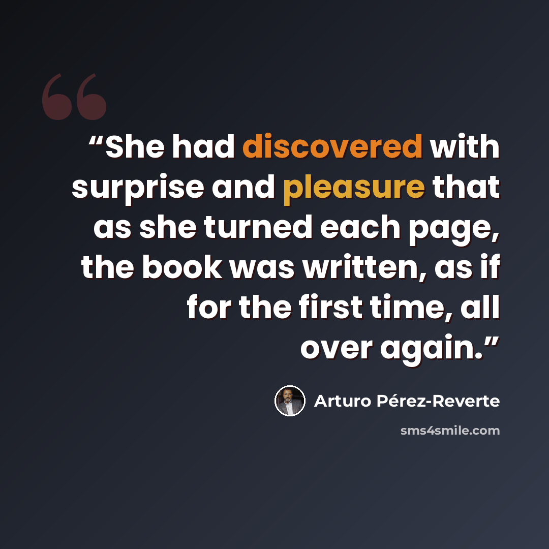 “She had discovered with surprise and pleasure that as she turned each page, the book was written, as if for the first time, all over again.” quote by Arturo Pérez-Reverte