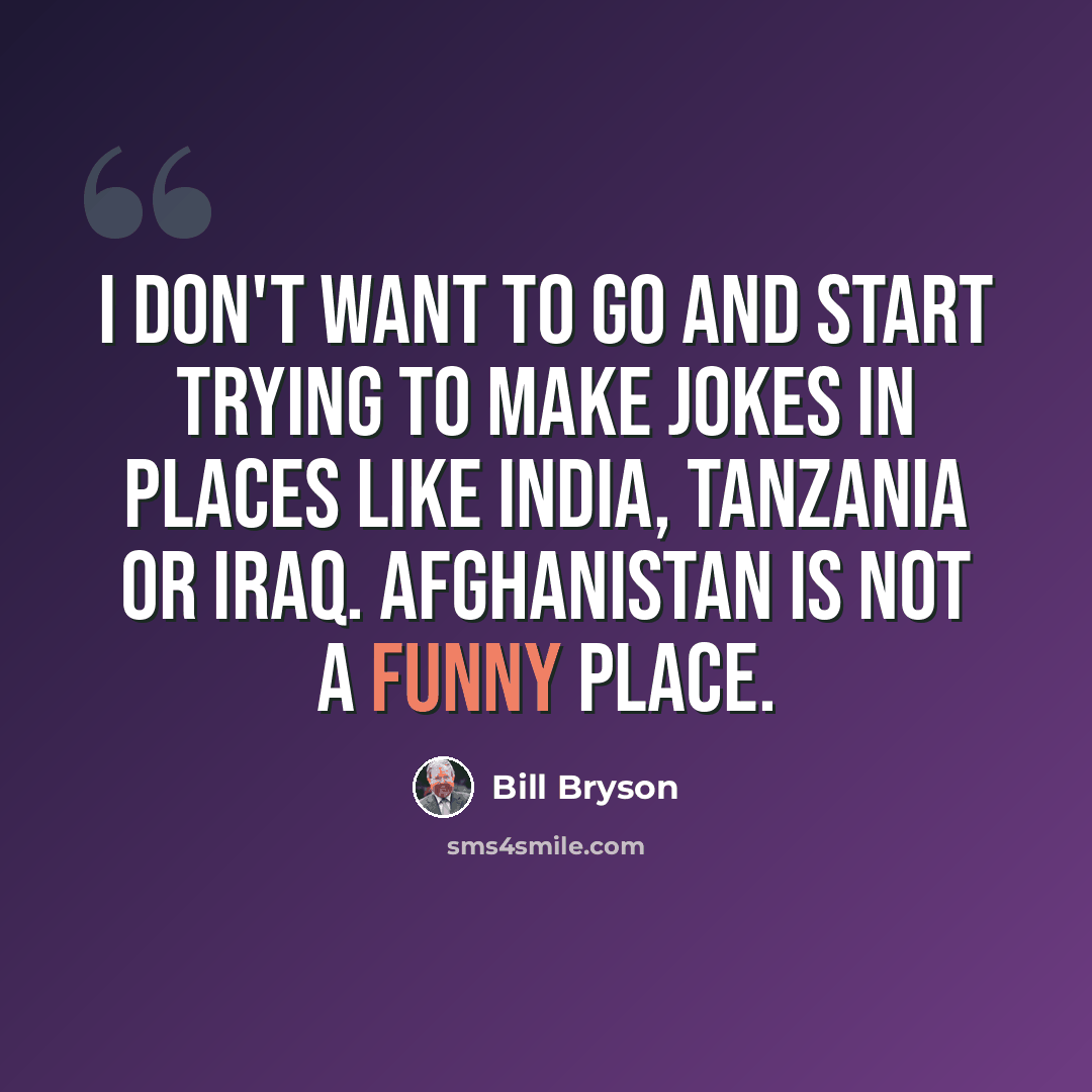 “I don't want to go and start trying to make jokes in places like India, Tanzania or Iraq. Afghanistan is not a funny place.” quote by Bill Bryson