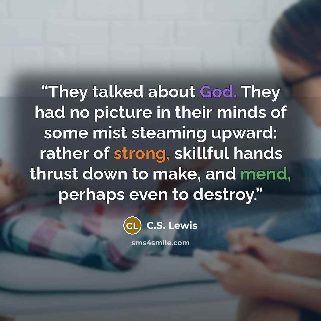 “They talked about God. They had no picture in their minds of some mist steaming upward: rather of strong, skillful hands thrust down to make, and mend, perhaps even to destroy.” quote by C.S. Lewis