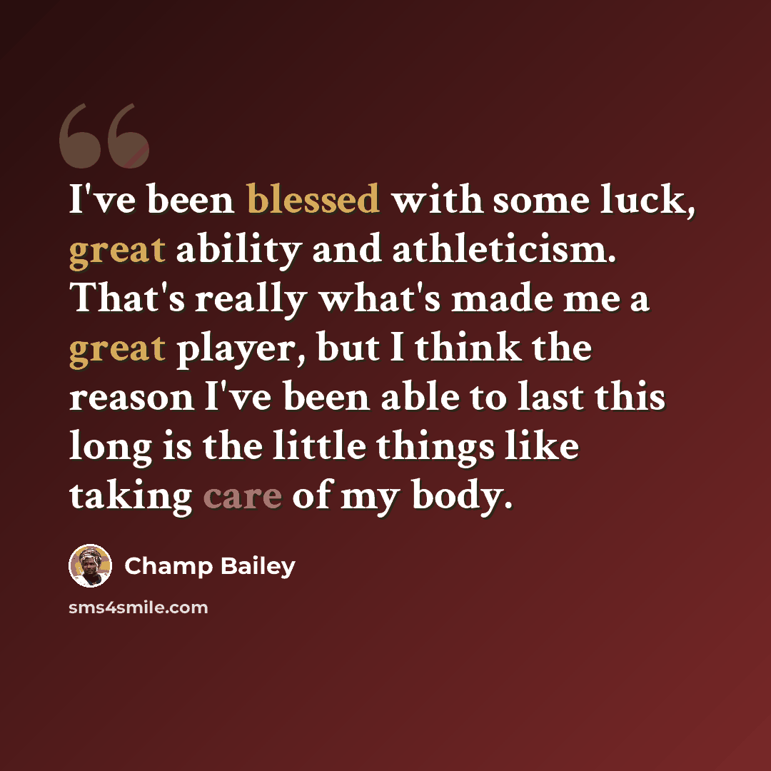 “I've been blessed with some luck, great ability and athleticism. That's really what's made me a great player, but I think the reason I've been able to last this long is the little things like taking care of my body.” quote by Champ Bailey