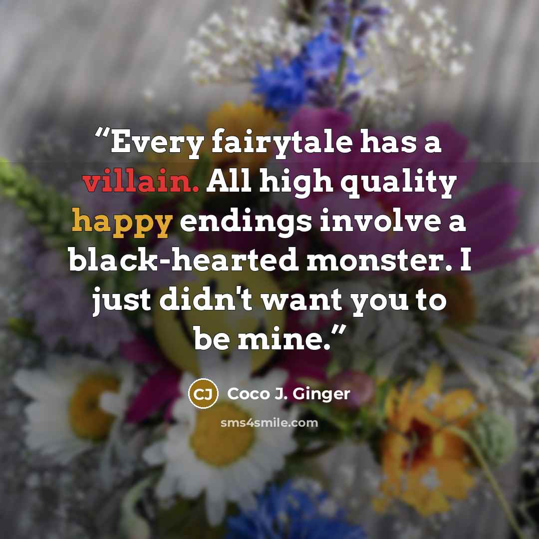 “Every fairytale has a villain. All high quality happy endings involve a black-hearted monster. I just didn't want you to be mine.” quote by Coco J. Ginger