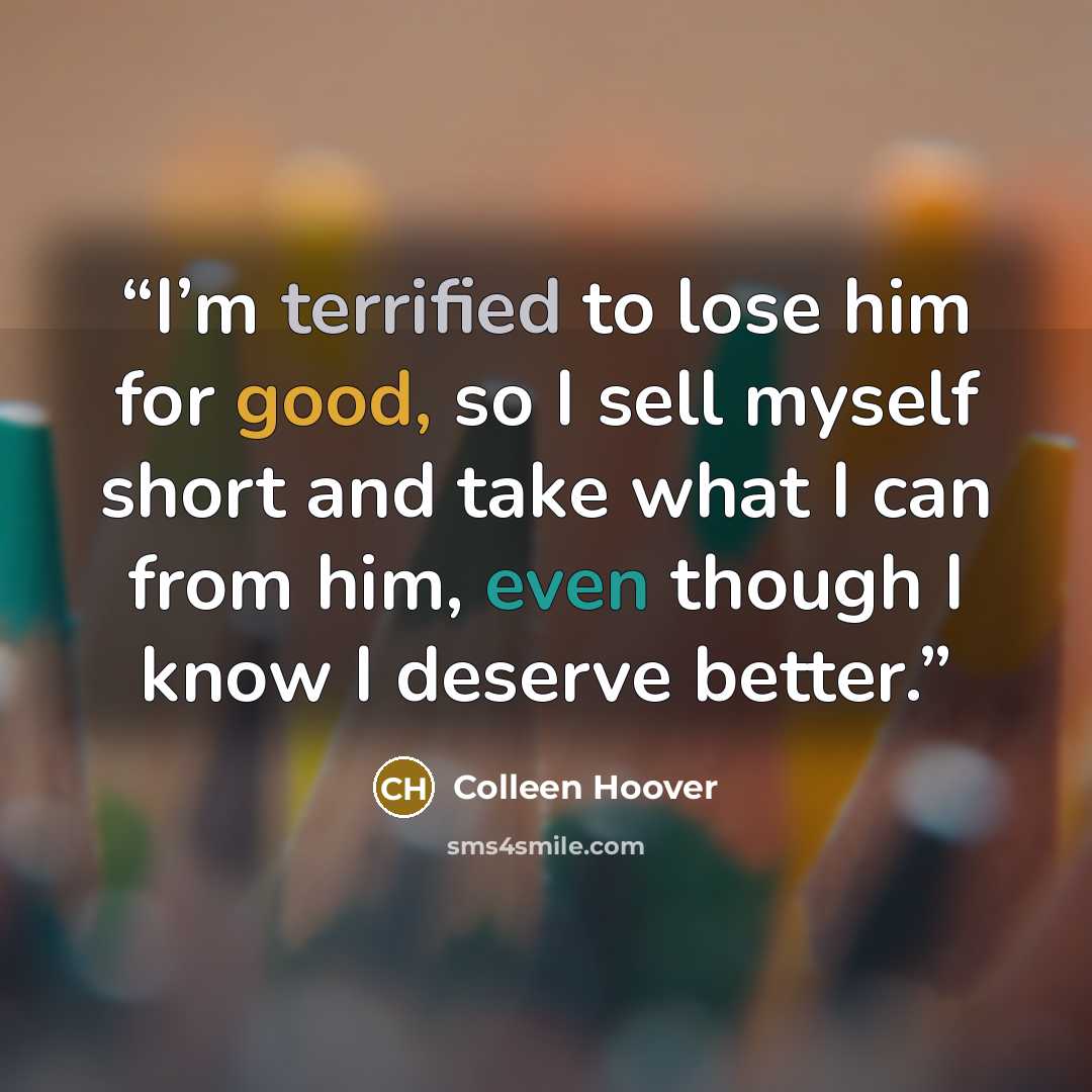 “I’m terrified to lose him for good, so I sell myself short and take what I can from him, even though I know I deserve better.” quote by Colleen Hoover