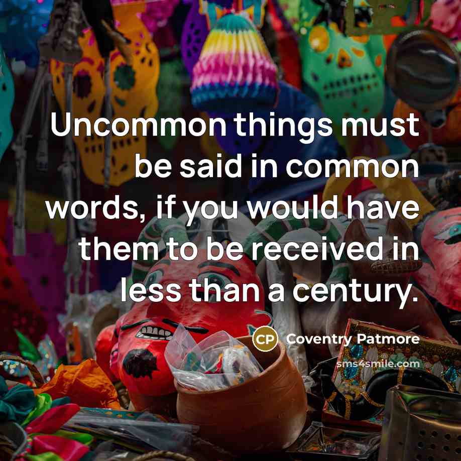 “Uncommon things must be said in common words, if you would have them to be received in less than a century.” quote by Coventry Patmore