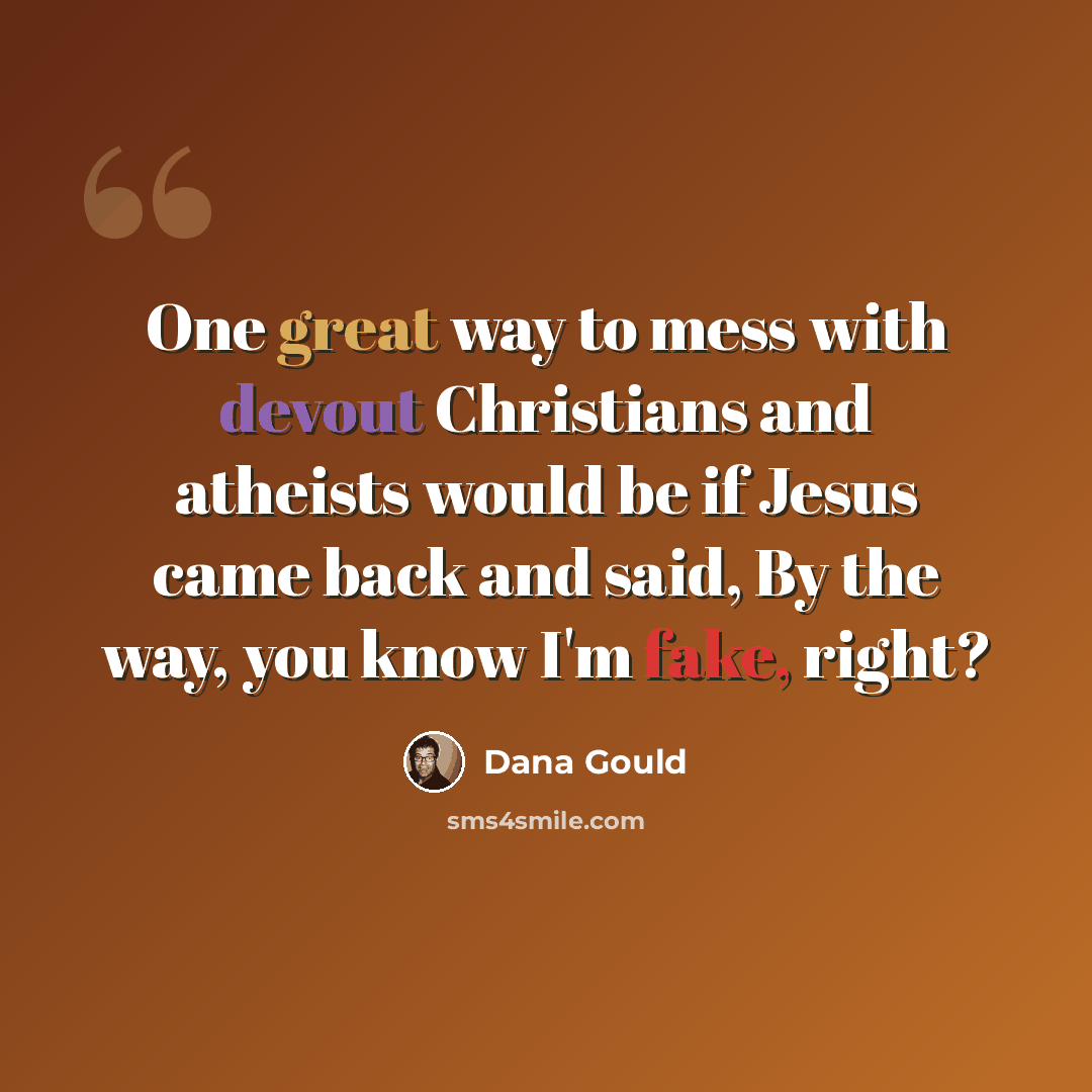 “One great way to mess with devout Christians and atheists would be if Jesus came back and said, By the way, you know I'm fake, right?” quote by Dana Gould