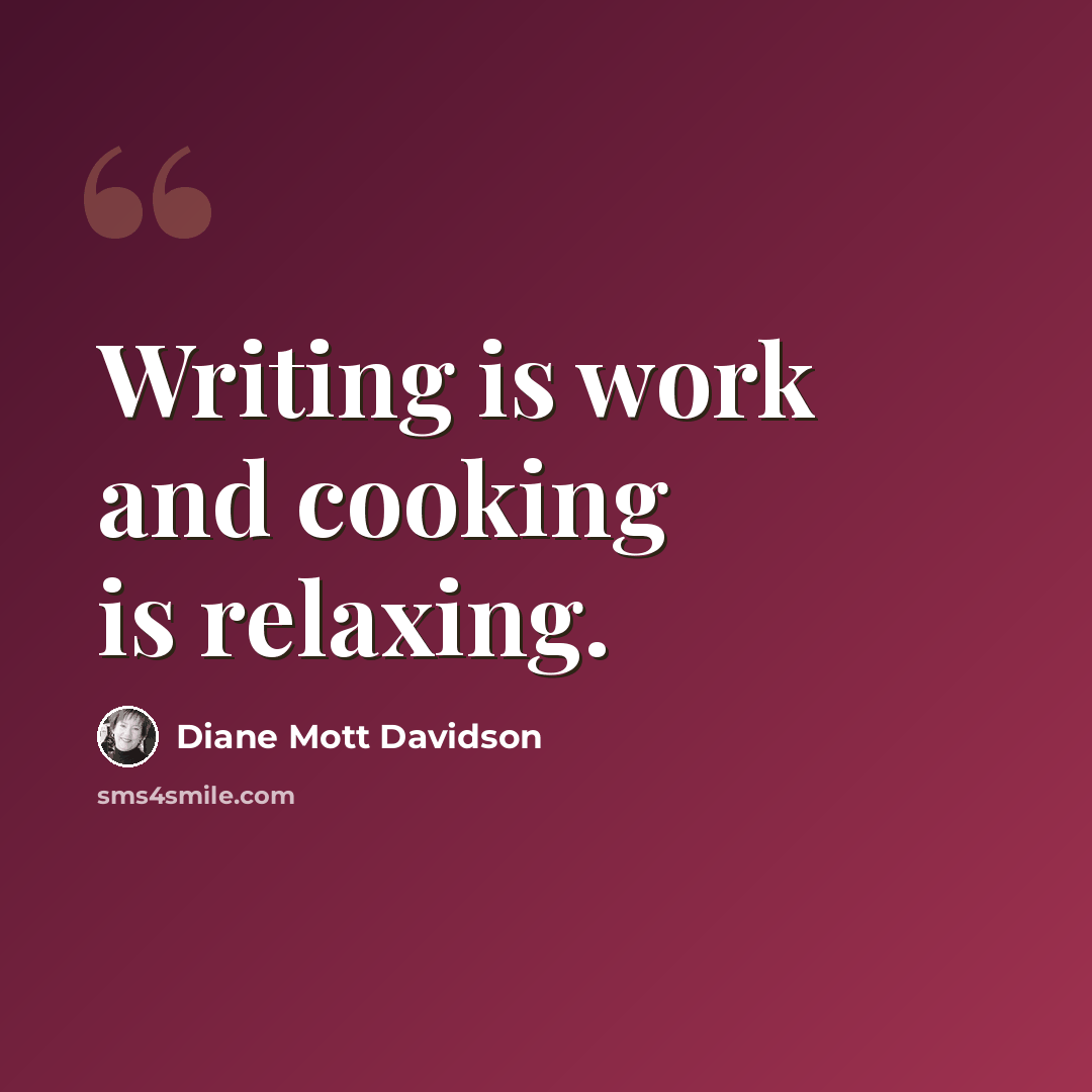“Writing is work and cooking is relaxing.” quote by Diane Mott Davidson